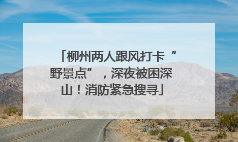 柳州两人跟风打卡“野景点”，深夜被困深山！消防紧急搜寻