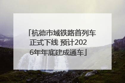杭德市域铁路首列车正式下线 预计2026年年底建成通车