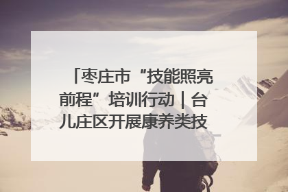 枣庄市“技能照亮前程”培训行动｜台儿庄区开展康养类技能进校园活动