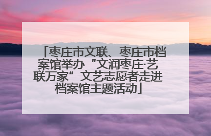 枣庄市文联、枣庄市档案馆举办“文润枣庄·艺联万家”文艺志愿者走进档案馆主题活动
