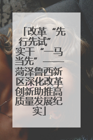 改革“先行先试” 实干“一马当先”——菏泽鲁西新区深化改革创新助推高质量发展纪实