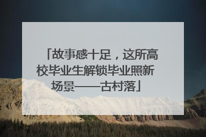 故事感十足，这所高校毕业生解锁毕业照新场景——古村落