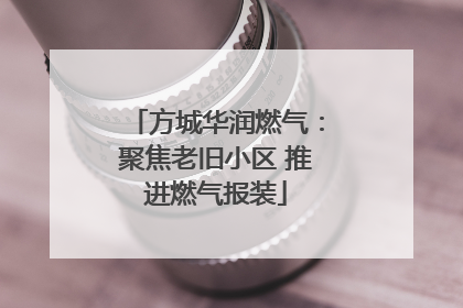 方城华润燃气：聚焦老旧小区 推进燃气报装
