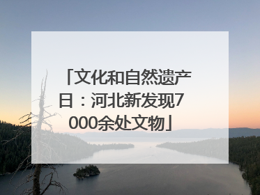 文化和自然遗产日：河北新发现7000余处文物