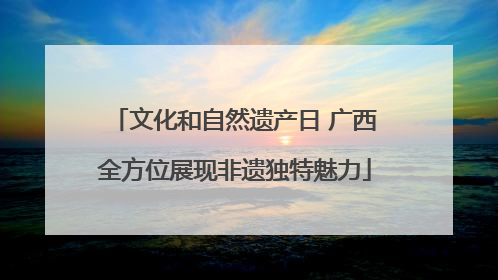 文化和自然遗产日 广西全方位展现非遗独特魅力