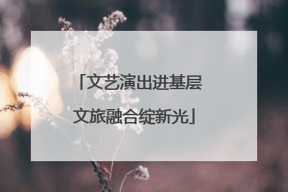 文艺演出进基层 文旅融合绽新光