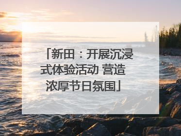 新田：开展沉浸式体验活动 营造浓厚节日氛围