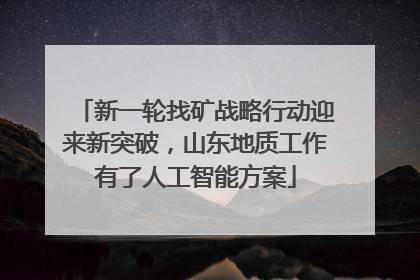 新一轮找矿战略行动迎来新突破，山东地质工作有了人工智能方案