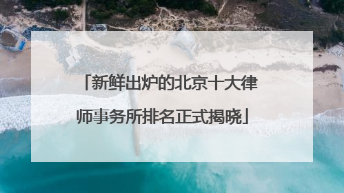 新鲜出炉的北京十大律师事务所排名正式揭晓