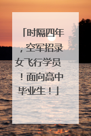 时隔四年，空军招录女飞行学员！面向高中毕业生！