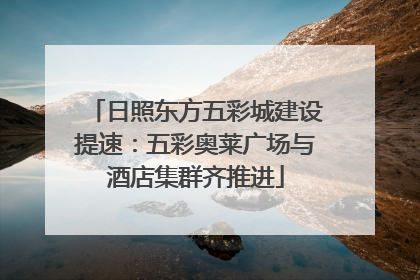 日照东方五彩城建设提速：五彩奥莱广场与酒店集群齐推进