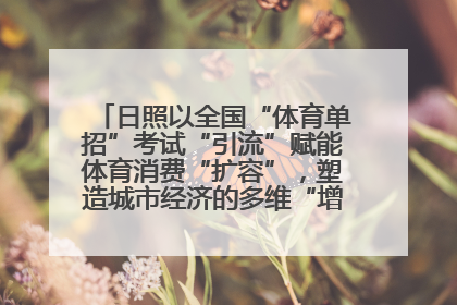 日照以全国“体育单招”考试“引流”赋能体育消费“扩容”，塑造城市经济的多维“增长极”——校地“携手”，打造“以赛营城”新范式