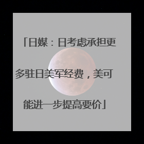 日媒：日考虑承担更多驻日美军经费，美可能进一步提高要价