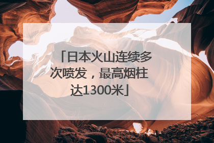 日本火山连续多次喷发,最高烟柱达1300米