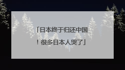 日本终于归还中国！很多日本人哭了
