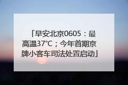 早安北京0605：最高温37℃；今年首期京牌小客车司法处置启动