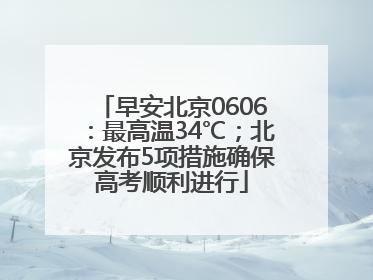 早安北京0606：最高温34℃；北京发布5项措施确保高考顺利进行