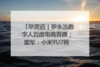 早资道｜罗永浩数字人百度电商首播；雷军：小米YU7将于6月底发布