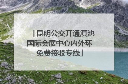 昆明公交开通滇池国际会展中心内外环免费接驳专线