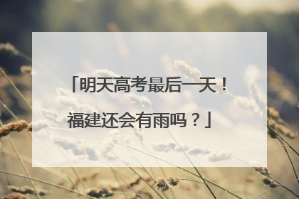 明天高考最后一天！福建还会有雨吗？