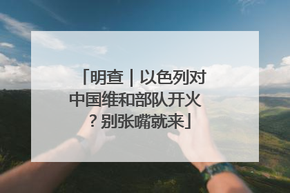 明查｜以色列对中国维和部队开火？别张嘴就来