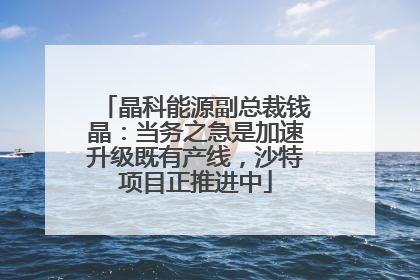 晶科能源副总裁钱晶：当务之急是加速升级既有产线，沙特项目正推进中