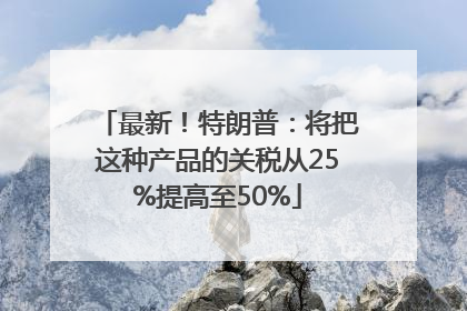 最新！特朗普：将把这种产品的关税从25%提高至50%