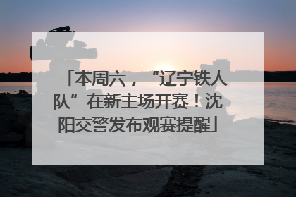 本周六，“辽宁铁人队”在新主场开赛！沈阳交警发布观赛提醒