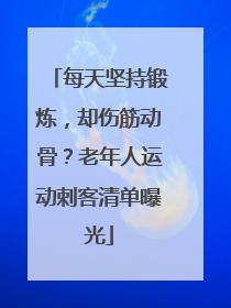 每天坚持锻炼，却伤筋动骨？老年人运动刺客清单曝光
