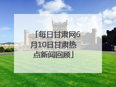 每日甘肃网6月10日甘肃热点新闻回顾