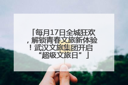 每月17日全城狂欢，解锁青春文旅新体验！武汉文旅集团开启 “超级文旅日”
