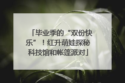 毕业季的“双份快乐”！红升萌娃探秘科技馆和帐篷派对