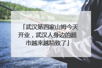 武汉第四家山姆今天开业，武汉人身边的超市越来越精致了