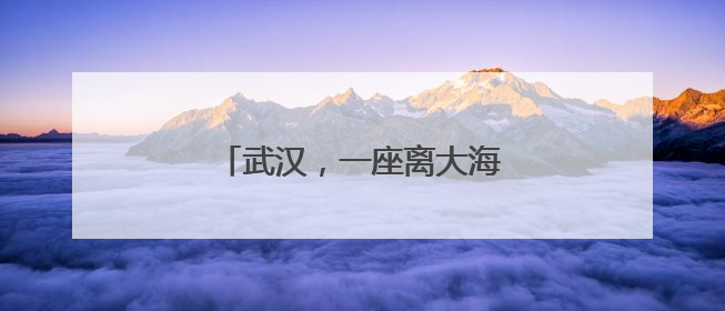 武汉，一座离大海很“近”的城市