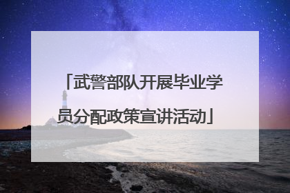 武警部队开展毕业学员分配政策宣讲活动