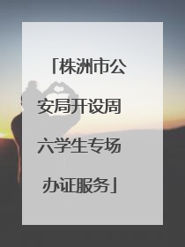 株洲市公安局开设周六学生专场办证服务