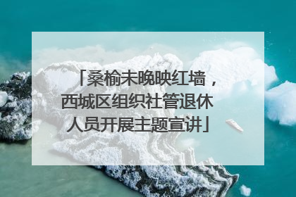 桑榆未晚映红墙，西城区组织社管退休人员开展主题宣讲