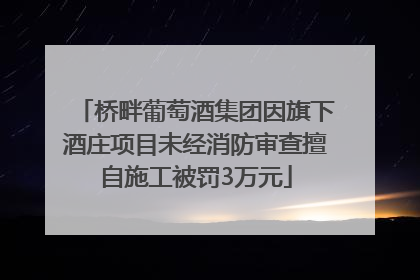 桥畔葡萄酒集团因旗下酒庄项目未经消防审查擅自施工被罚3万元