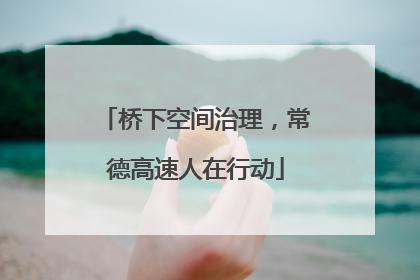 桥下空间治理，常德高速人在行动