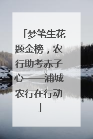 梦笔生花题金榜，农行助考赤子心——浦城农行在行动