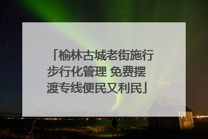 榆林古城老街施行步行化管理 免费摆渡专线便民又利民