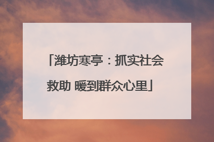 潍坊寒亭:抓实社会救助 暖到群众心里