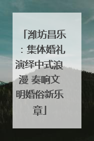 潍坊昌乐：集体婚礼演绎中式浪漫 奏响文明婚俗新乐章