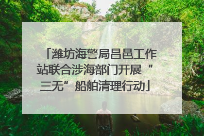 潍坊海警局昌邑工作站联合涉海部门开展“三无”船舶清理行动