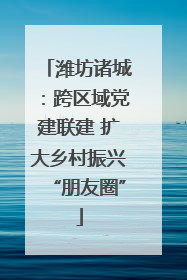 潍坊诸城：跨区域党建联建 扩大乡村振兴“朋友圈”