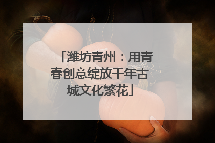 潍坊青州：用青春创意绽放千年古城文化繁花