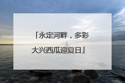 永定河畔，多彩大兴西瓜迎夏日