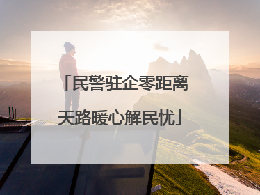 民警驻企零距离 天路暖心解民忧