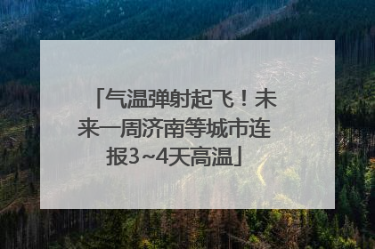 气温弹射起飞！未来一周济南等城市连报3~4天高温