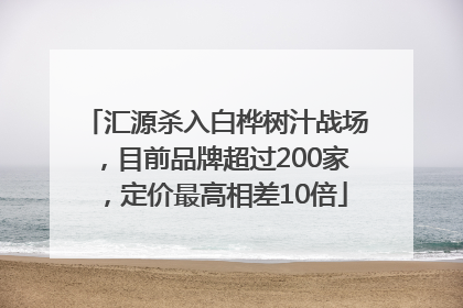 汇源杀入白桦树汁战场，目前品牌超过200家，定价最高相差10倍